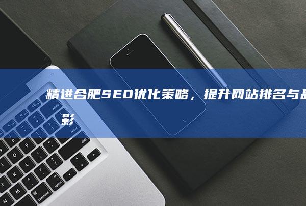 精进合肥SEO优化策略，提升网站排名与品牌影响力